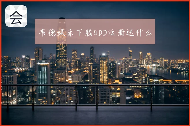 韦德娱乐下载app注册送什么