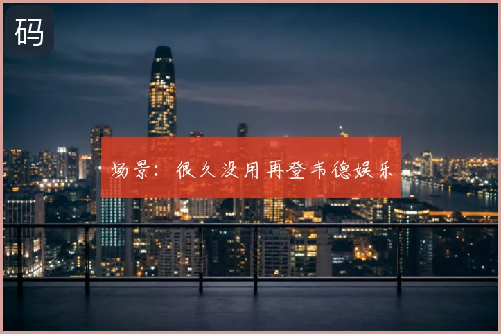 场景：很久没用再登韦德娱乐