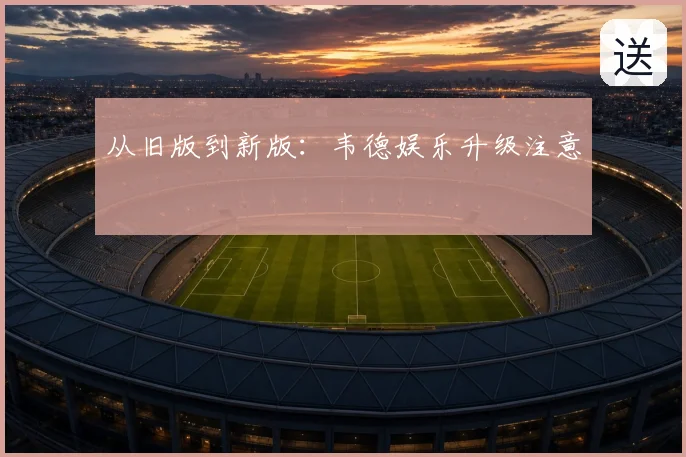 从旧版到新版：韦德娱乐升级注意