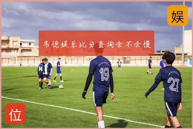 韦德娱乐比分查询会不会慢