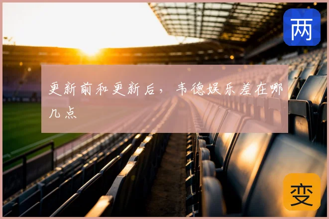 更新前和更新后，韦德娱乐差在哪几点