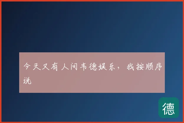 今天又有人问韦德娱乐,我按顺序说