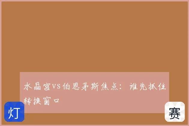 水晶宫vs伯恩茅斯焦点:谁先抓住转换窗口