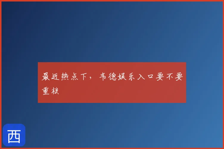 最近热点下，韦德娱乐入口要不要重核